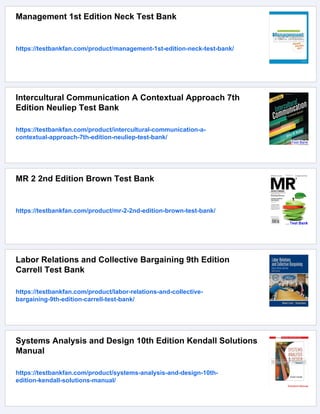 Management 1st Edition Neck Test Bank
https://testbankfan.com/product/management-1st-edition-neck-test-bank/
Intercultural Communication A Contextual Approach 7th
Edition Neuliep Test Bank
https://testbankfan.com/product/intercultural-communication-a-
contextual-approach-7th-edition-neuliep-test-bank/
MR 2 2nd Edition Brown Test Bank
https://testbankfan.com/product/mr-2-2nd-edition-brown-test-bank/
Labor Relations and Collective Bargaining 9th Edition
Carrell Test Bank
https://testbankfan.com/product/labor-relations-and-collective-
bargaining-9th-edition-carrell-test-bank/
Systems Analysis and Design 10th Edition Kendall Solutions
Manual
https://testbankfan.com/product/systems-analysis-and-design-10th-
edition-kendall-solutions-manual/
 