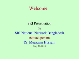 Welcome SRI Presentation by SRI National Network Bangladesh contact person Dr. Muazzam Hussain May 26, 2010 