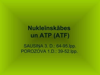 Nukleīnskābes 
un ATP (ATF) 
SAUSIŅA 3. D.: 64-95.lpp. 
POROZOVA 1.D.: 39-52.lpp. 
 