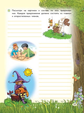 Посмотри на картинки и составь по ним предложе-
ния. Каждое предложение должно состоять из главных
и второстепенных членов.
107
1
 