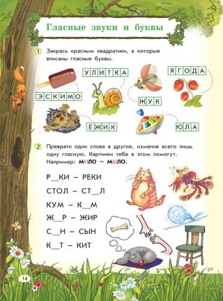 Гласные звуки и буквы
Закрась красным квадратики, в которые
вписаны гласные буквы.
Р КИ – РЕКИ
СТОЛ – СТ Л
КУМ – К М
Ж Р – ЖИР
С Н – СЫН
К Т – КИТ
Я Г О Д А
1
2
Э С К И М О
Ё Ж И К Л А
Ж У К
У Л И Т К А
14
Преврати одни слова в другие, изменив всего лишь
одну гласную. Картинки тебе в этом помогут.
Например: МИЛО – МЫЛО.
 