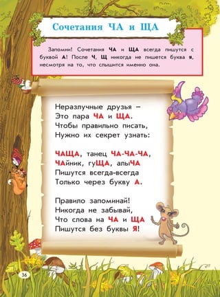 Сочетания ЧА и ЩА
Запомни! Сочетания ЧА и ЩА всегда пишутся с
буквой А! После Ч, Щ никогда не пишется буква я,
несмотря на то, что слышится именно она.
Неразлучные друзья –
Это пара ЧА и ЩА.
Чтобы правильно писать,
Нужно их секрет узнать:
ЧАЩА, танец ЧА-ЧА-ЧА,
ЧАйник, гуЩА, алыЧА
Пишутся всегда-всегда
Только через букву А.
Правило запоминай!
Никогда не забывай,
Что слова на ЧА и ЩА
Пишутся без буквы Я!
36
 