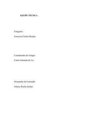 EQUIPE TÉCNICA
Estagiário
Emerson Corrêa Mendes
Coordenador de Estágio
Carlos Eduardo de Liz
Orientador do Conteúdo
Johnny Rocha Jordan
 