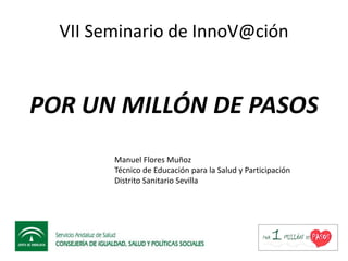 VII Seminario de InnoV@ción

POR UN MILLÓN DE PASOS
Manuel Flores Muñoz
Técnico de Educación para la Salud y Participación
Distrito Sanitario Sevilla

 