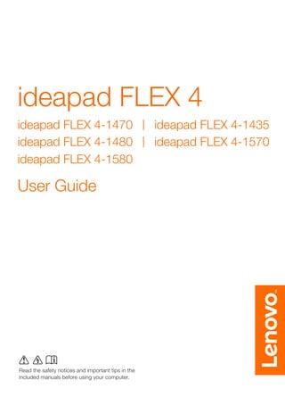 ideapad FLEX 4
Read the safety notices and important tips in the
included manuals before using your computer.
User Guide
ideapad FLEX 4-1470 ideapad FLEX 4-1435
ideapad FLEX 4-1570ideapad FLEX 4-1480
ideapad FLEX 4-1580
 