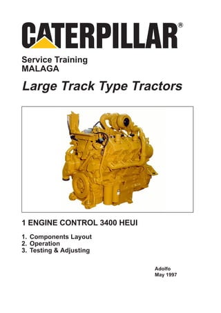Service Training
MALAGA

Large Track Type Tractors




1 ENGINE CONTROL 3400 HEUI
1. Components Layout
2. Operation
3. Testing & Adjusting

                             Adolfo
                             May 1997
 