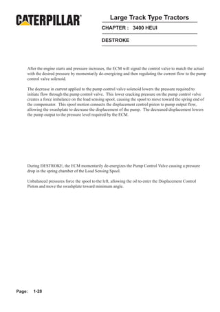 Large Track Type Tractors
                                                CHAPTER : 3400 HEUI

                                                DESTROKE




    After the engine starts and pressure increases, the ECM will signal the control valve to match the actual
    with the desired pressure by momentarily de-energizing and then regulating the current flow to the pump
    control valve solenoid.

    The decrease in current applied to the pump control valve solenoid lowers the pressure required to
    initiate flow through the pump control valve. This lower cracking pressure on the pump control valve
    creates a force imbalance on the load sensing spool, causing the spool to move toward the spring end of
    the compensator. This spool motion connects the displacement control piston to pump output flow,
    allowing the swashplate to decrease the displacement of the pump. The decreased displacement lowers
    the pump output to the pressure level required by the ECM.




    During DESTROKE, the ECM momentarily de-energizes the Pump Control Valve causing a pressure
    drop in the spring chamber of the Load Sensing Spool.

    Unbalanced pressures force the spool to the left, allowing the oil to enter the Displacement Control
    Piston and move the swashplate toward minimum angle.




Page:   1-28
 