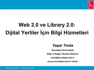 Web 2.0 ve Library 2.0:
Dijital Yerliler İçin Bilgi Hizmetleri

                                                         Yaşar Tonta
                                                        Hacettepe Üniversitesi
                                                    Bilgi ve Belge Yönetimi Bölümü
                                                       tonta@hacettepe.edu.tr
                                                    yunus.hacettepe.edu.tr/~tonta/


Akademik Bilişim ’09, 11-13 Şubat 2009, Şanlıurfa
                                                                                     1
 