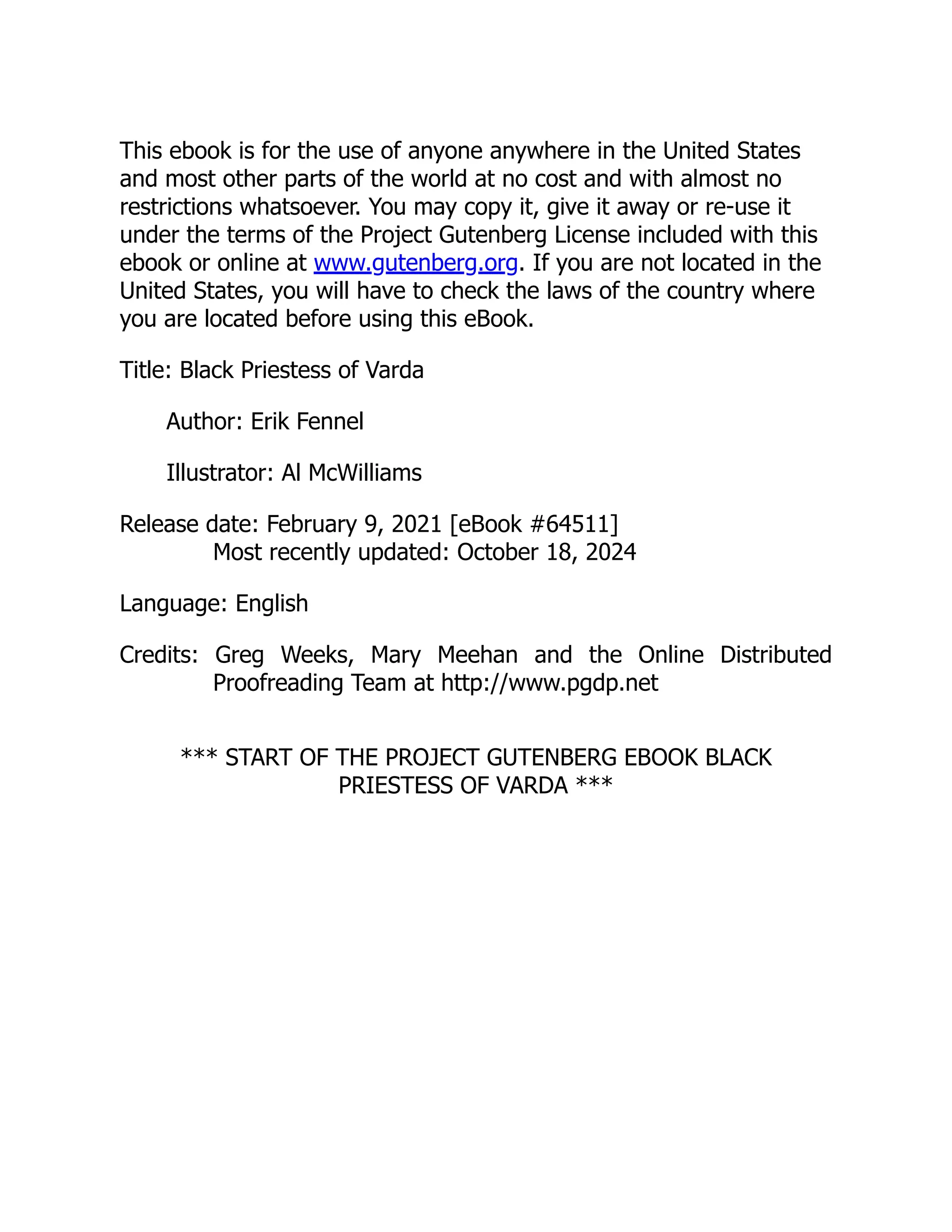 This ebook is for the use of anyone anywhere in the United States
and most other parts of the world at no cost and with almost no
restrictions whatsoever. You may copy it, give it away or re-use it
under the terms of the Project Gutenberg License included with this
ebook or online at www.gutenberg.org. If you are not located in the
United States, you will have to check the laws of the country where
you are located before using this eBook.
Title: Black Priestess of Varda
Author: Erik Fennel
Illustrator: Al McWilliams
Release date: February 9, 2021 [eBook #64511]
Most recently updated: October 18, 2024
Language: English
Credits: Greg Weeks, Mary Meehan and the Online Distributed
Proofreading Team at http://www.pgdp.net
*** START OF THE PROJECT GUTENBERG EBOOK BLACK
PRIESTESS OF VARDA ***
 