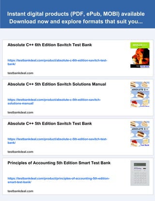 Instant digital products (PDF, ePub, MOBI) available
Download now and explore formats that suit you...
Absolute C++ 6th Edition Savitch Test Bank
https://testbankdeal.com/product/absolute-c-6th-edition-savitch-test-
bank/
testbankdeal.com
Absolute C++ 5th Edition Savitch Solutions Manual
https://testbankdeal.com/product/absolute-c-5th-edition-savitch-
solutions-manual/
testbankdeal.com
Absolute C++ 5th Edition Savitch Test Bank
https://testbankdeal.com/product/absolute-c-5th-edition-savitch-test-
bank/
testbankdeal.com
Principles of Accounting 5th Edition Smart Test Bank
https://testbankdeal.com/product/principles-of-accounting-5th-edition-
smart-test-bank/
testbankdeal.com
 