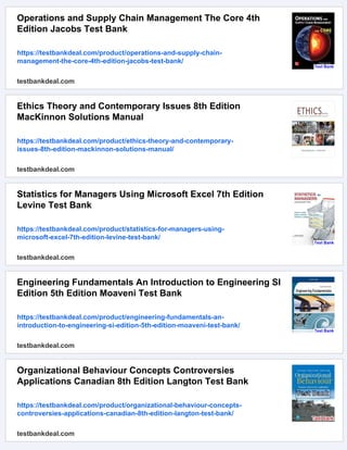 Operations and Supply Chain Management The Core 4th
Edition Jacobs Test Bank
https://testbankdeal.com/product/operations-and-supply-chain-
management-the-core-4th-edition-jacobs-test-bank/
testbankdeal.com
Ethics Theory and Contemporary Issues 8th Edition
MacKinnon Solutions Manual
https://testbankdeal.com/product/ethics-theory-and-contemporary-
issues-8th-edition-mackinnon-solutions-manual/
testbankdeal.com
Statistics for Managers Using Microsoft Excel 7th Edition
Levine Test Bank
https://testbankdeal.com/product/statistics-for-managers-using-
microsoft-excel-7th-edition-levine-test-bank/
testbankdeal.com
Engineering Fundamentals An Introduction to Engineering SI
Edition 5th Edition Moaveni Test Bank
https://testbankdeal.com/product/engineering-fundamentals-an-
introduction-to-engineering-si-edition-5th-edition-moaveni-test-bank/
testbankdeal.com
Organizational Behaviour Concepts Controversies
Applications Canadian 8th Edition Langton Test Bank
https://testbankdeal.com/product/organizational-behaviour-concepts-
controversies-applications-canadian-8th-edition-langton-test-bank/
testbankdeal.com
 