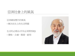 亞洲社會上的風氣
亞洲國家歷代的風氣
─ 解決民生上的生活問題
生活的必需品 (平民必須買得起)
─ 價格、合適、簡潔、耐用
 