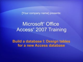 Microsoft ®  Office  Access ®   2007 Training Build a database I: Design tables for a new Access database [Your company name] presents: 