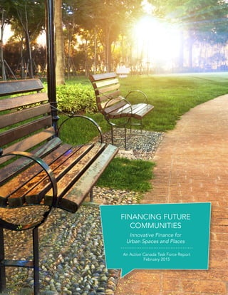 FINANCING FUTURE
COMMUNITIES
Innovative Finance for
Urban Spaces and Places
An Action Canada Task Force Report
February 2015
 