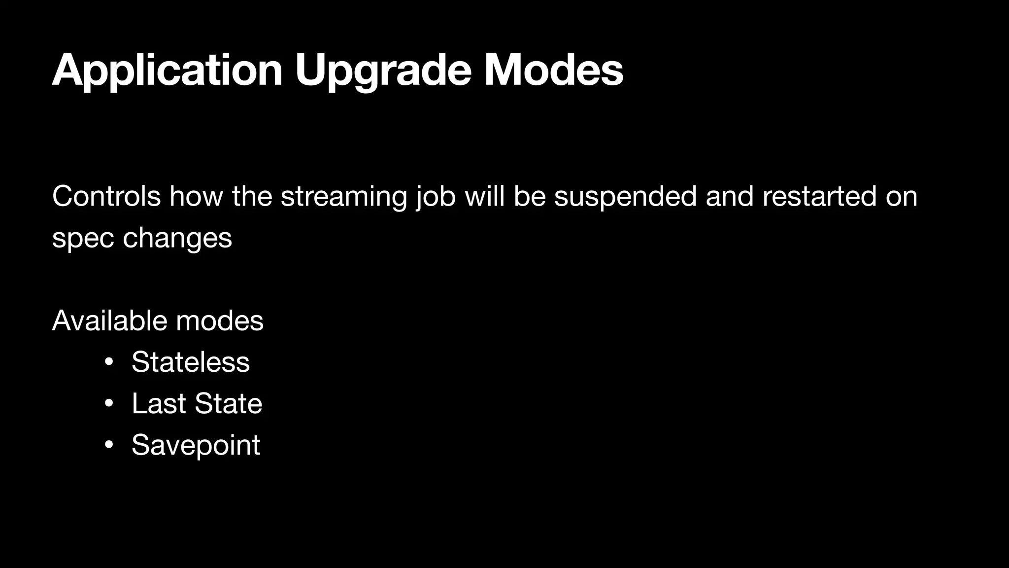 Application Upgrade Modes
Controls how the streaming job will be suspended and restarted on
spec changes

Available modes

• Stateless 

• Last State

• Savepoint
 