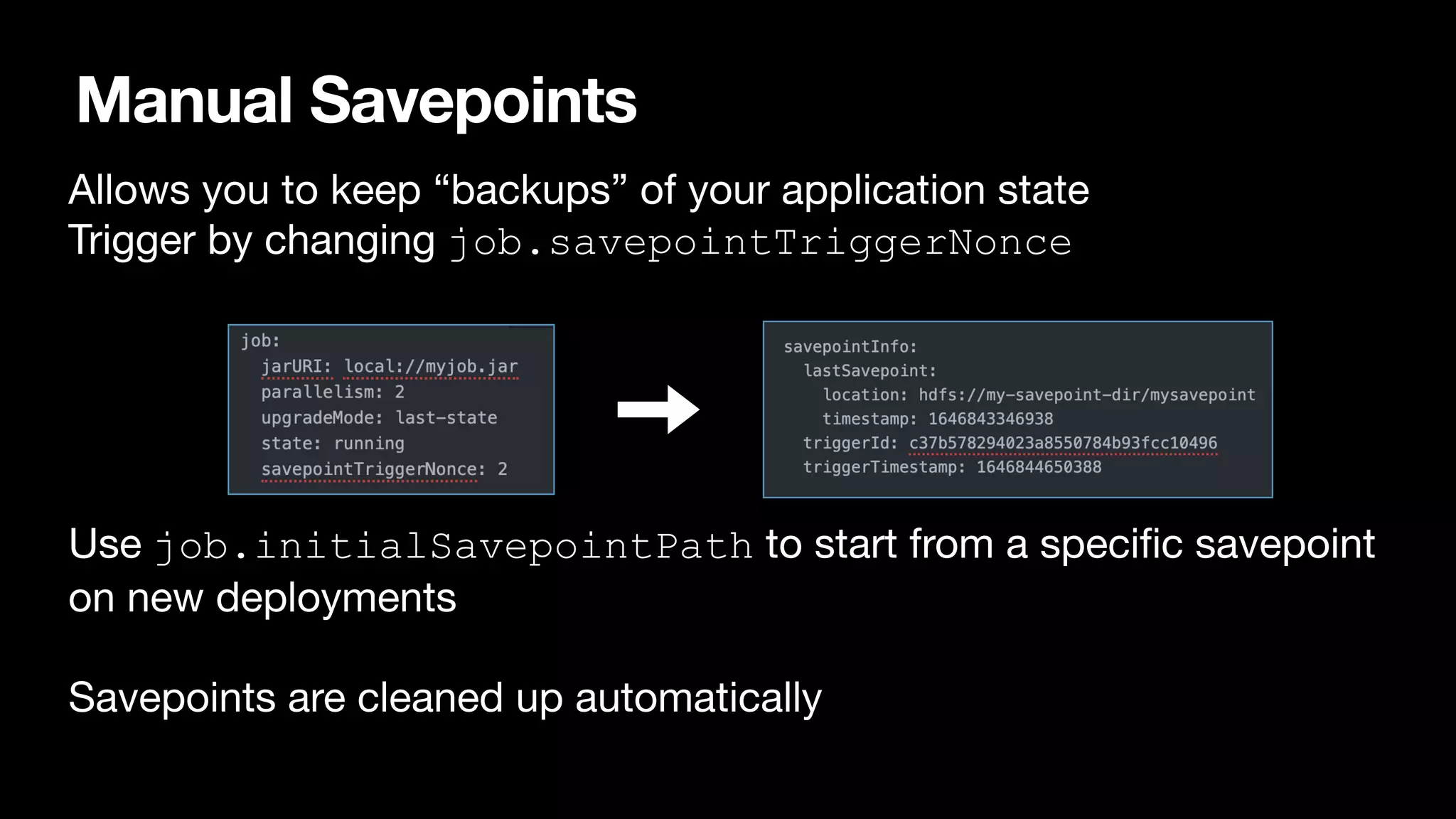 Manual Savepoints
•
Allows you to keep “backups” of your application state

Trigger by changing job.savepointTriggerNonce
 
•
Use job.initialSavepointPath to start from a speci
fi
c savepoint
on new deployments 
•
Savepoints are cleaned up automatically
 
