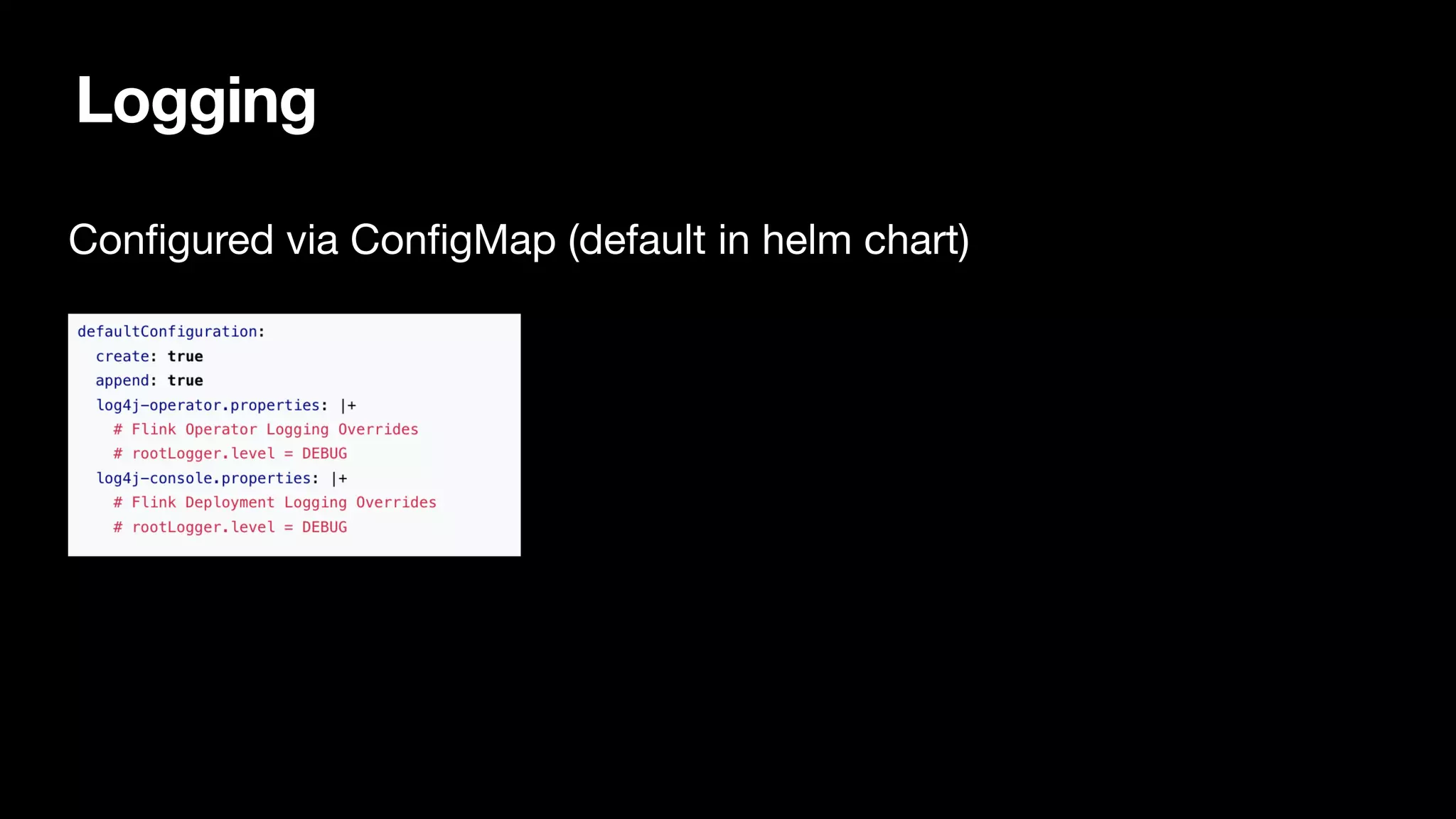 Logging
Con
fi
gured via Con
fi
gMap (default in helm chart) 
 