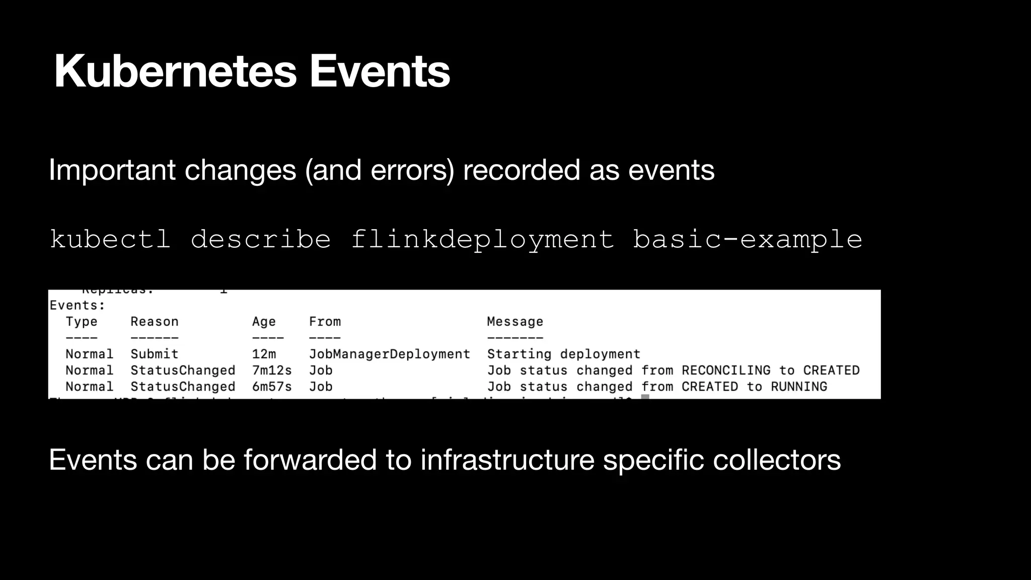 Kubernetes Events
Important changes (and errors) recorded as events

kubectl describe flinkdeployment basic-example




Events can be forwarded to infrastructure speci
fi
c collectors
 