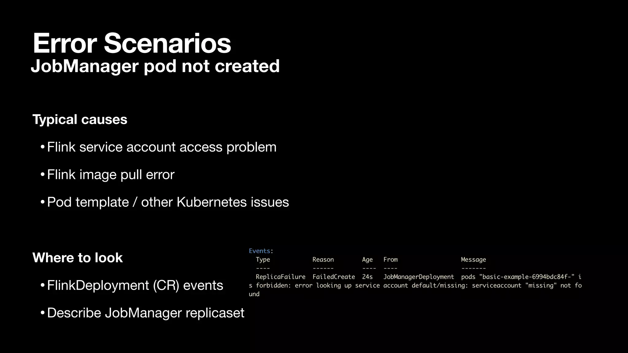 Error Scenarios
Typical causes
•Flink service account access problem

•Flink image pull error

•Pod template / other Kubernetes issues

Where to look
•FlinkDeployment (CR) events

•Describe JobManager replicaset
JobManager pod not created
 