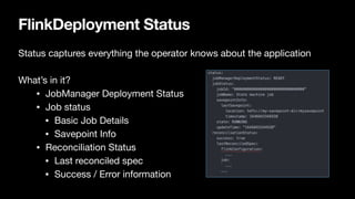 FlinkDeployment Status
Status captures everything the operator knows about the application

What’s in it?

• JobManager Deployment Status

• Job status

• Basic Job Details

• Savepoint Info

• Reconciliation Status

• Last reconciled spec

• Success / Error information
 