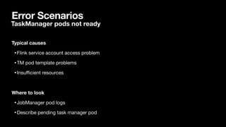 Error Scenarios
Typical causes
•Flink service account access problem

•TM pod template problems

•Insu
ffi
cient resources

Where to look
•JobManager pod logs

•Describe pending task manager pod
TaskManager pods not ready
 