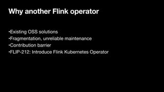 Why another Flink operator
•Existing OSS solutions

•Fragmentation, unreliable maintenance

•Contribution barrier

•FLIP-212: Introduce Flink Kubernetes Operator
 