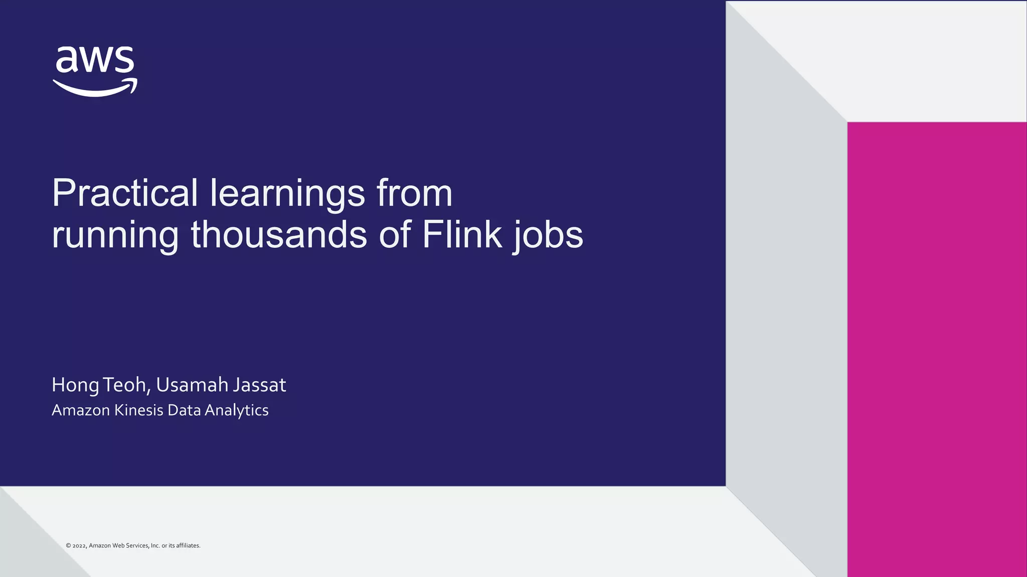 © 2022, Amazon Web Services, Inc. or its affiliates.
© 2022, Amazon Web Services, Inc. or its affiliates.
Practical learnings from
running thousands of Flink jobs
HongTeoh, Usamah Jassat
Amazon Kinesis Data Analytics
 