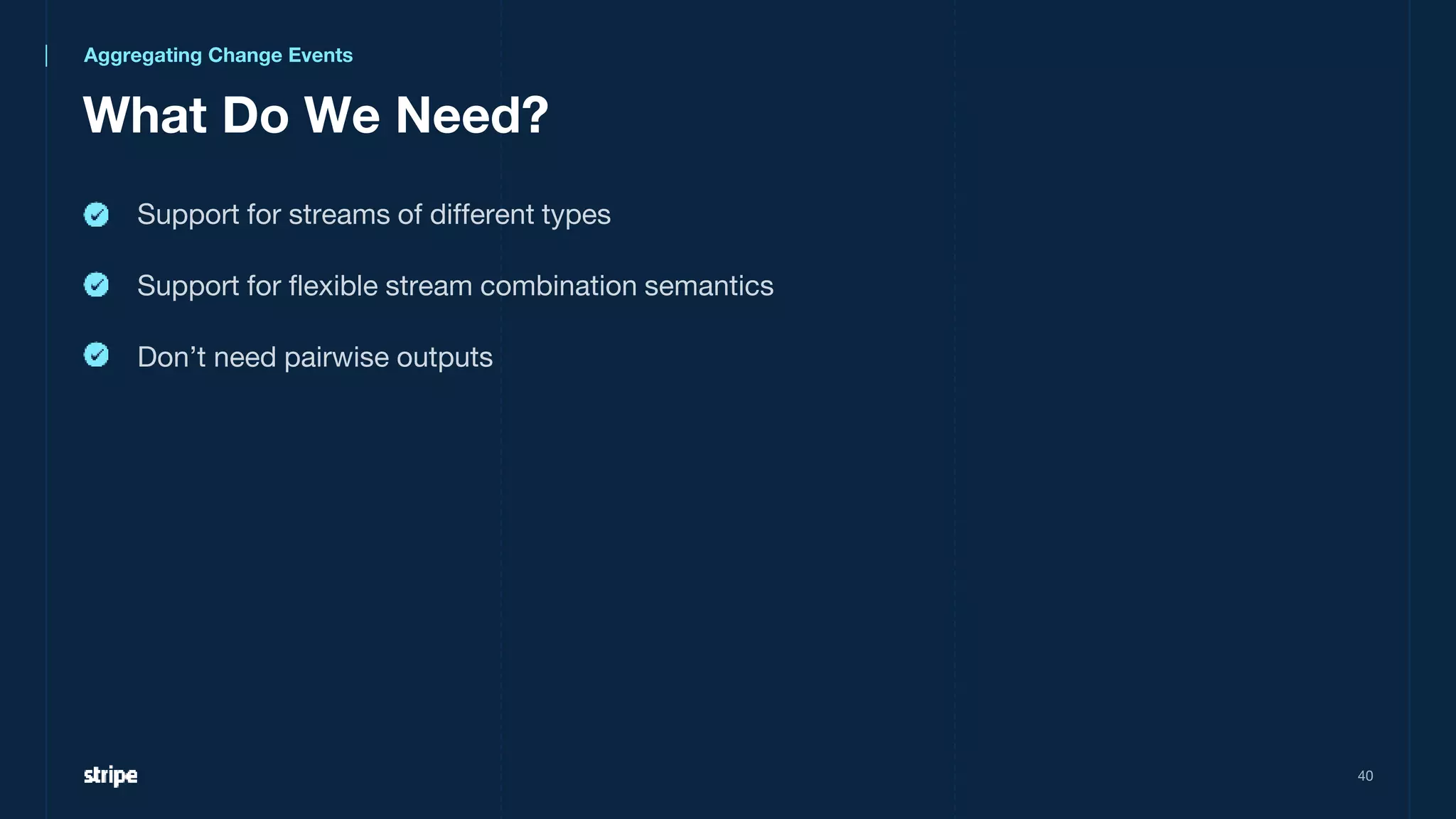 40
Support for streams of different types
Support for flexible stream combination semantics
Don’t need pairwise outputs
Aggregating Change Events
What Do We Need?
 
