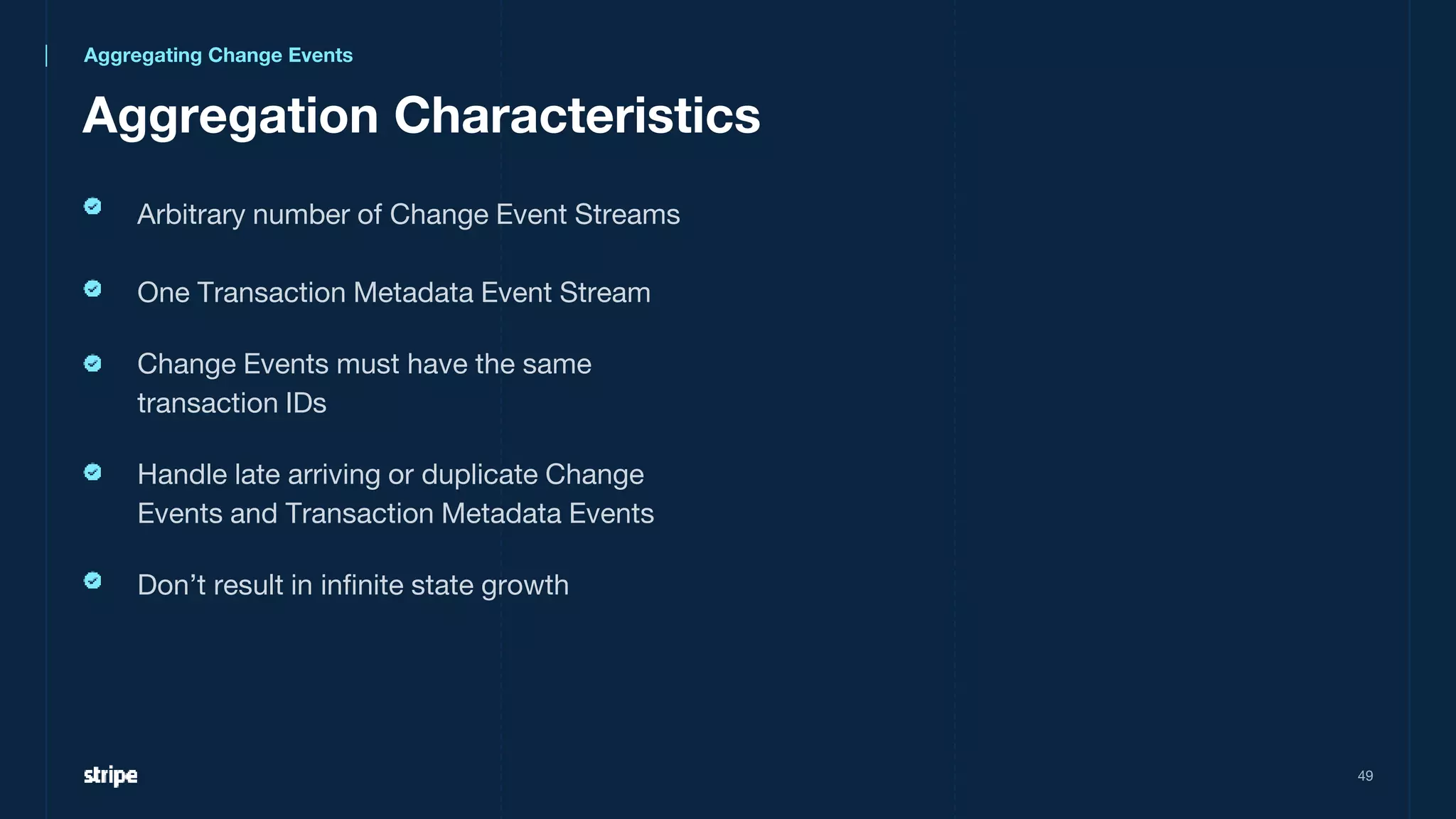 Aggregation Characteristics
Arbitrary number of Change Event Streams
One Transaction Metadata Event Stream
Change Events must have the same
transaction IDs
Handle late arriving or duplicate Change
Events and Transaction Metadata Events
Don’t result in infinite state growth
49
Aggregating Change Events
 