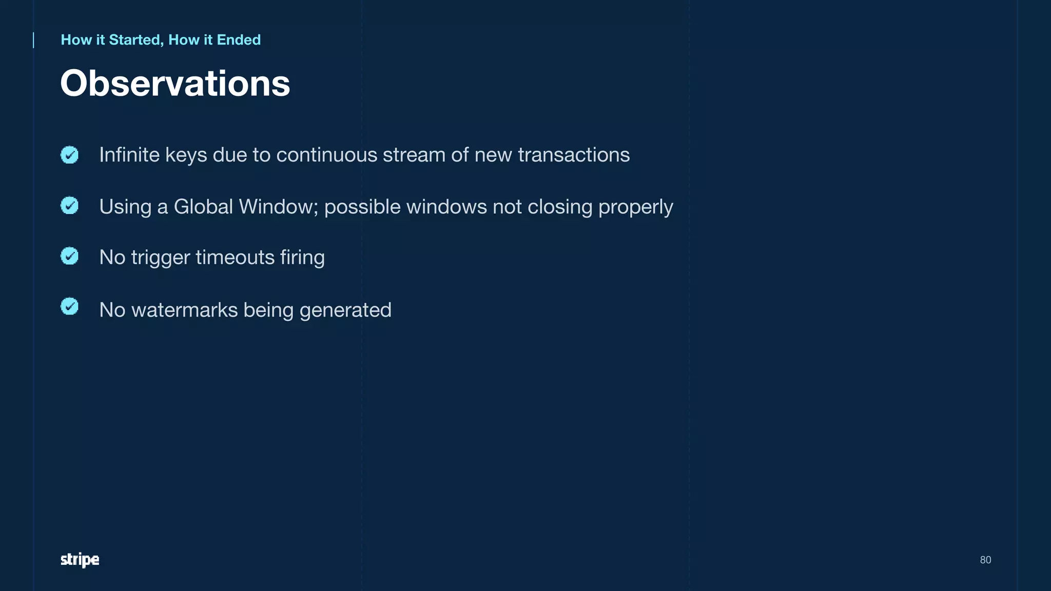 Infinite keys due to continuous stream of new transactions
Observations
80
How it Started, How it Ended
Using a Global Window; possible windows not closing properly
No trigger timeouts firing
No watermarks being generated
 