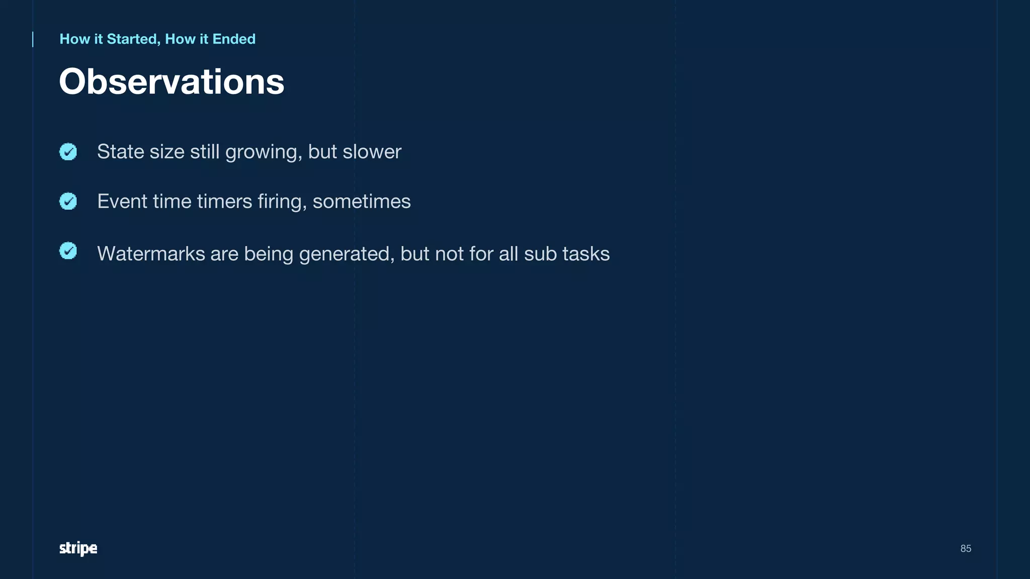 State size still growing, but slower
Observations
85
How it Started, How it Ended
Event time timers firing, sometimes
Watermarks are being generated, but not for all sub tasks
 
