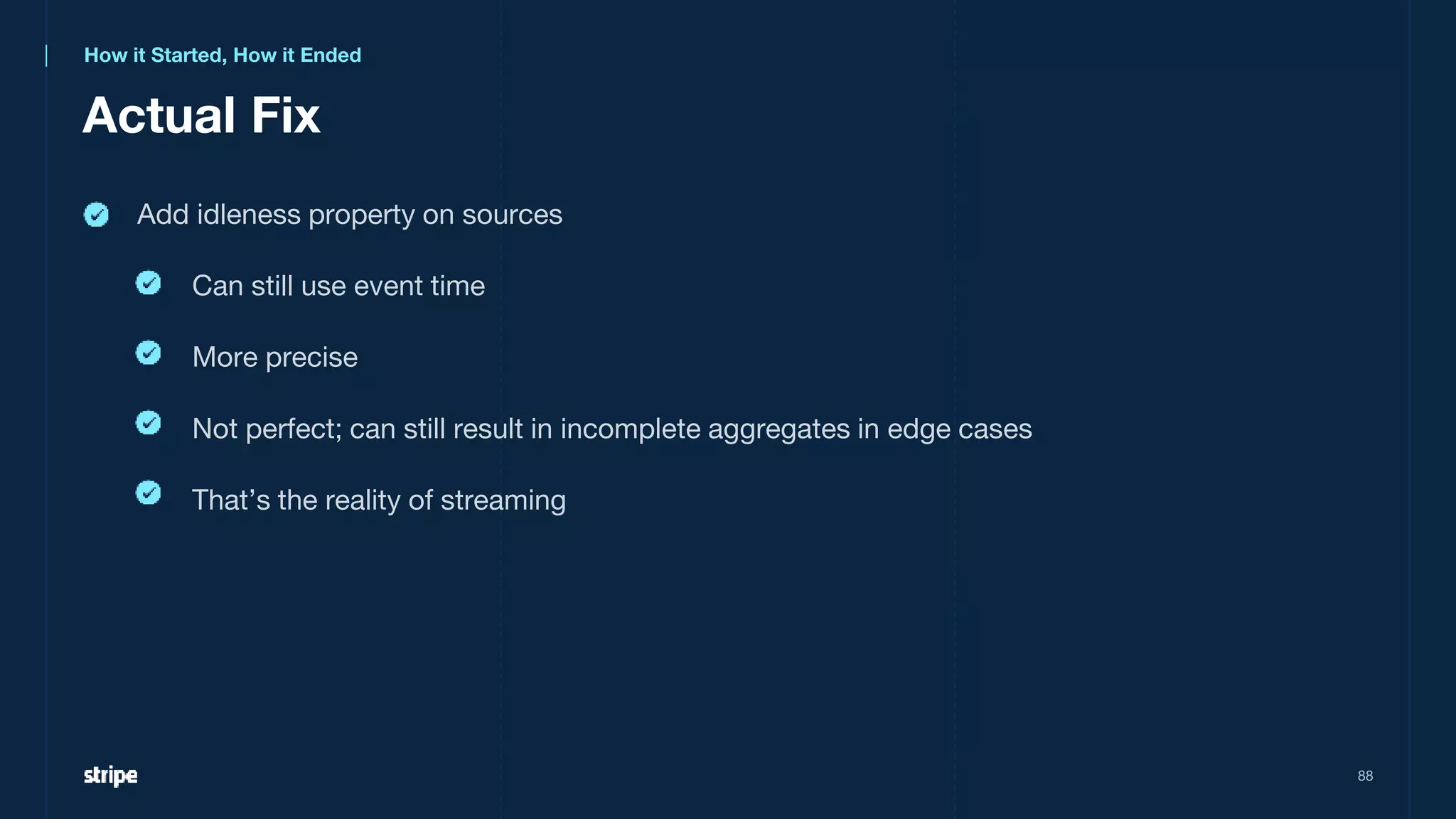 Actual Fix
88
Add idleness property on sources
Can still use event time
More precise
Not perfect; can still result in incomplete aggregates in edge cases
That’s the reality of streaming
How it Started, How it Ended
 