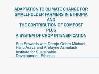 Adaptation to climate change for smallholder farmers in Ethiopia andthe contribution of compost Plusa system of crop intensification Sue Edwards with Dereje Gebre Michael, Hailu Araya and ArefayneAsmelash Institute for Sustainable Development, Ethiopia 