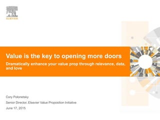 1
Dramatically enhance your value prop through relevance, data,
and love
Cory Polonetsky
Senior Director, Elsevier Value Proposition Initiative
June 17, 2015
Value is the key to opening more doors
 