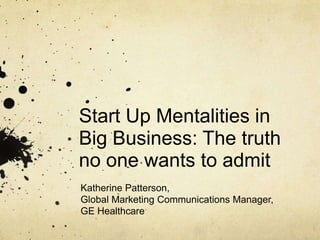 Start Up Mentalities in
Big Business: The truth
no one wants to admit
Katherine Patterson,
Global Marketing Communications Manager,
GE Healthcare

 