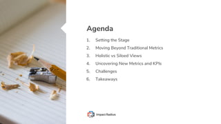 Agenda
1. Setting the Stage
2. Moving Beyond Traditional Metrics
3. Holistic vs Siloed Views
4. Uncovering New Metrics and KPIs
5. Challenges
6. Takeaways
 