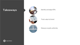 Takeaways Identify and align KPIs
Track value to brand
Measure results uniformly
 