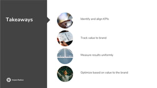 Takeaways Identify and align KPIs
Track value to brand
Measure results uniformly
Optimize based on value to the brand
 