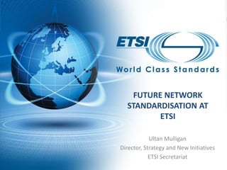 Future Network Standardisation at ETSI Ultan Mulligan Director, Strategy and New Initiatives ETSI Secretariat 