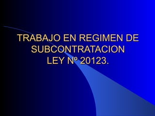 TRABAJO EN REGIMEN DE
SUBCONTRATACION
LEY Nº 20123.

 