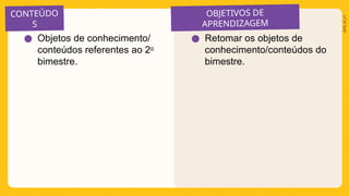 CONTEÚDO
S
OBJETIVOS DE
APRENDIZAGEM
2025_AI_V1
● Retomar os objetos de
conhecimento/conteúdos do
bimestre.
● Objetos de conhecimento/
conteúdos referentes ao 2o
bimestre.
 
