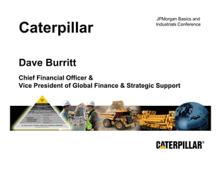 JPMorgan Basics and

Caterpillar                                 Industrials Conference




Dave Burritt
Chief Financial Officer &
Vice President of Global Finance & Strategic Support




MAKING PROGRESS POSSIBLE
 