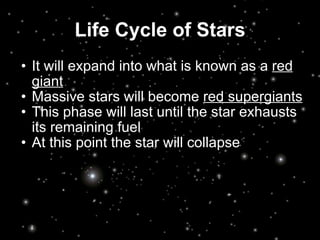 Life Cycle of Stars It will expand into what is known as a  red giant Massive stars will become  red supergiants This phase will last until the star exhausts its remaining fuel At this point the star will collapse 