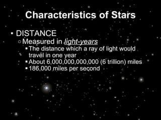 Characteristics of Stars DISTANCE Measured in  light-years The distance which a ray of light would travel in one year About 6,000,000,000,000 (6 trillion) miles 186,000 miles per second  