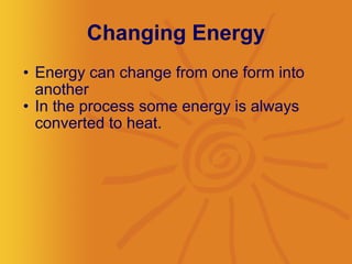 Changing Energy Energy can change from one form into another In the process some energy is always converted to heat.  