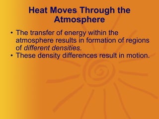 Heat Moves Through the Atmosphere The transfer of energy within the atmosphere results in formation of regions of  different densities .  These density differences result in motion. 