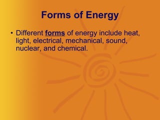 Forms of Energy Different  forms  of energy include heat, light, electrical, mechanical, sound, nuclear, and chemical.  