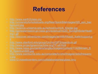 References http://www.earth2class.org http://universityforholisticarts.org/files/QuickSiteImages/QS_sun_background.jpg   http://science.uniserve.edu.au/school/curric/k_6/solar.jpg   http://genesismission.jpl.nasa.gov/science/mod3_SunlightSolarHeat/img1.gif   http://discover.edventures.com/images/termlib/f/fossil_fuels/support.gif   http://www.stanford.edu/group/Urchin/GIFS/spectrum.gif   http://www.projectgreenmachine.org/7F-all.html   http://www.nasa.gov/centers/langley/images/content/114284main_EM_Spectrum500.jpg   http://www.swinburne.edu.au/corporate/hr/ohs/images/radiofrequency.jpg   www12.mawebcenters.com/coltslaboratories/gloss.ivnu   