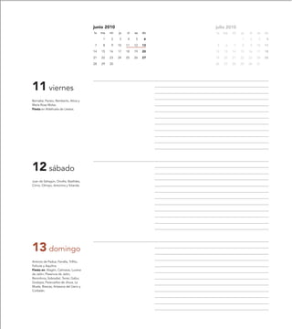 junio 2010                         julio 2010
                                        lu   ma   mi   ju   vi   sa   do   lu   ma   mi   ju   vi   sa   do
                                              1   2    3    4    5     6                  1    2     3    4
                                         7    8   9    10   11   12   13    5    6   7    8    9    10   11
                                        14   15   16   17   18   19   20   12   13   14   15   16   17   18
                                        21   22   23   24   25   26   27   19   20   21   22   23   24   25
                                        28   29   30                       26   27   28   29   30   31




11 viernes
Bernabé, Parisio, Remberto, Alicia y
María Rosa Molas.
Fiesta en Aldehuela de Liestos.




12 sábado
Juan de Sahagún, Onofre, Basílides,
Cirino, Olimpo, Antonina y Yolanda.




13 domingo
Antonio de Padua, Fandila, Trifilio,
Felícula y Aquilina.
Fiesta en: Alagón, Calmarza, Lucena
de Jalón, Plasencia de Jalón,
Remolinos, Sobradiel, Terrer, Gallur,
Godojos, Paracuellos de Jiloca, La
Muela, Biescas, Artasona del Llano y
Corbalán.
 