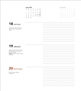 junio 2010                         julio 2010
                                         lu   ma   mi   ju   vi   sa   do   lu   ma   mi   ju   vi   sa   do
                                               1   2    3    4    5     6                  1    2     3    4
                                          7    8   9    10   11   12   13    5    6   7    8    9    10   11
                                         14   15   16   17   18   19   20   12   13   14   15   16   17   18
                                         21   22   23   24   25   26   27   19   20   21   22   23   24   25
                                         28   29   30                       26   27   28   29   30   31




18 viernes
Paula, Germán, Marco, Marceliano,
Amando, Ciríaco, Eterio, Marina y
Hosana.




19 sábado
Sagrado Corazón, Gervasio, Protasio,
Romualdo, Gaudencio, Juliana de
Falconieri y Aurora.
Fiesta en: Maluenda, Alpartir, Utebo y
Villalengua.




20 domingo
Florentina, Silverio, Macario,
Novato y Elía.
 